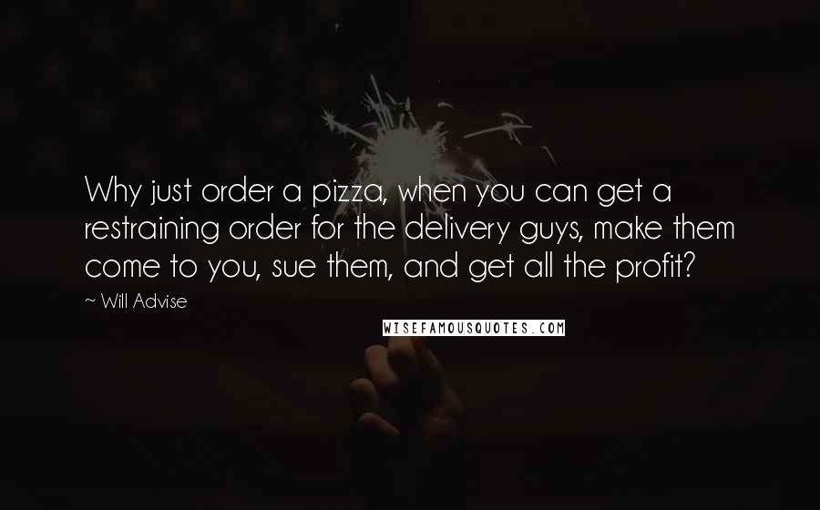 Will Advise Quotes: Why just order a pizza, when you can get a restraining order for the delivery guys, make them come to you, sue them, and get all the profit?