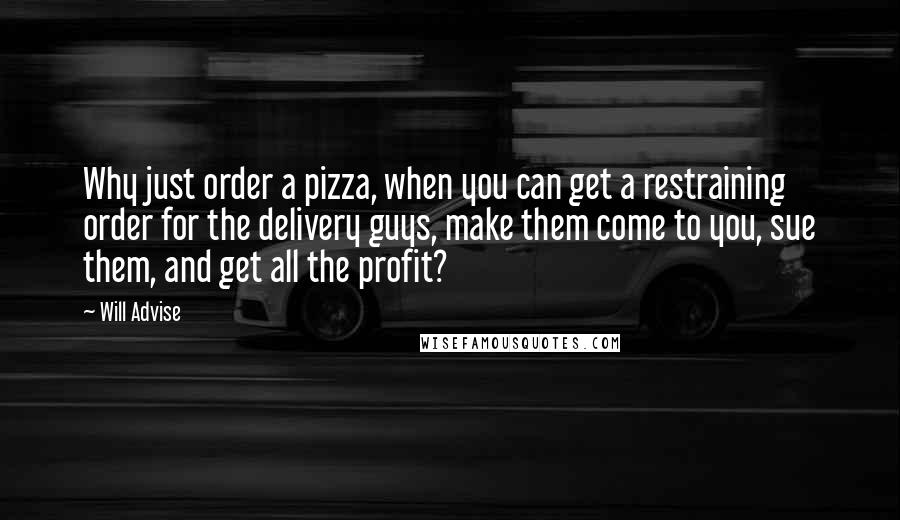 Will Advise Quotes: Why just order a pizza, when you can get a restraining order for the delivery guys, make them come to you, sue them, and get all the profit?