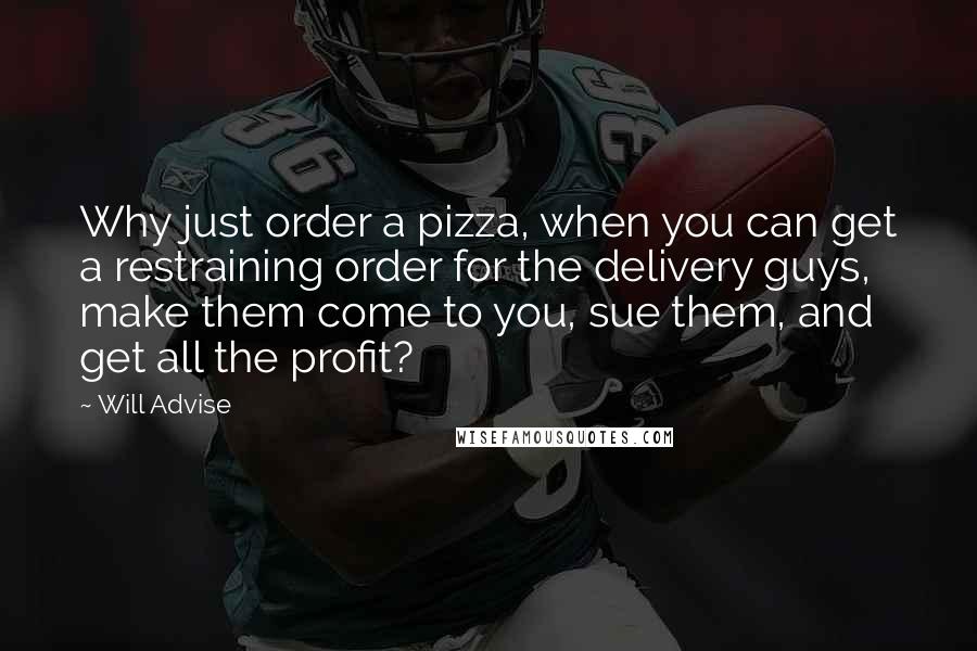 Will Advise Quotes: Why just order a pizza, when you can get a restraining order for the delivery guys, make them come to you, sue them, and get all the profit?