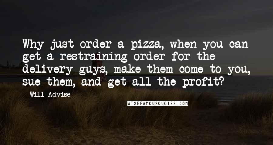 Will Advise Quotes: Why just order a pizza, when you can get a restraining order for the delivery guys, make them come to you, sue them, and get all the profit?