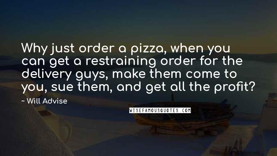 Will Advise Quotes: Why just order a pizza, when you can get a restraining order for the delivery guys, make them come to you, sue them, and get all the profit?