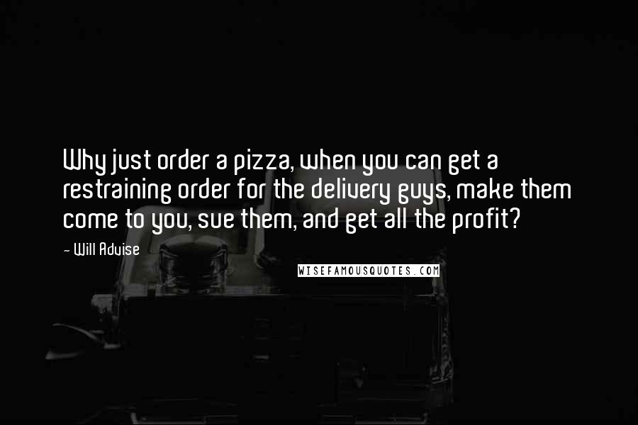 Will Advise Quotes: Why just order a pizza, when you can get a restraining order for the delivery guys, make them come to you, sue them, and get all the profit?