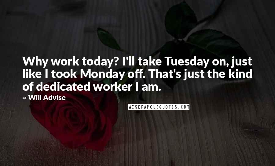 Will Advise Quotes: Why work today? I'll take Tuesday on, just like I took Monday off. That's just the kind of dedicated worker I am.