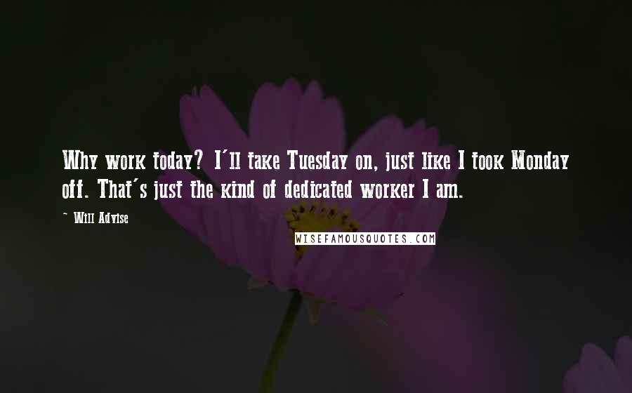 Will Advise Quotes: Why work today? I'll take Tuesday on, just like I took Monday off. That's just the kind of dedicated worker I am.