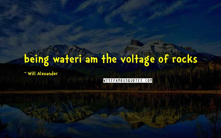 Will Alexander Quotes: being wateri am the voltage of rocks