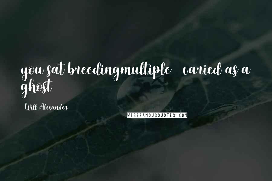 Will Alexander Quotes: you sat breedingmultiple & varied as a ghost