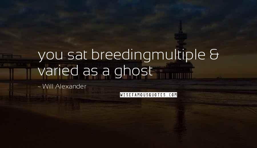 Will Alexander Quotes: you sat breedingmultiple & varied as a ghost