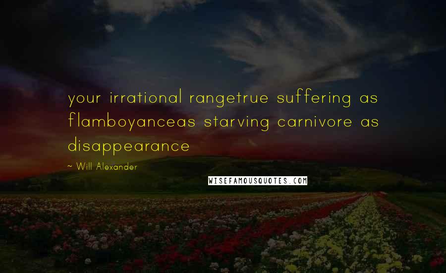 Will Alexander Quotes: your irrational rangetrue suffering as flamboyanceas starving carnivore as disappearance