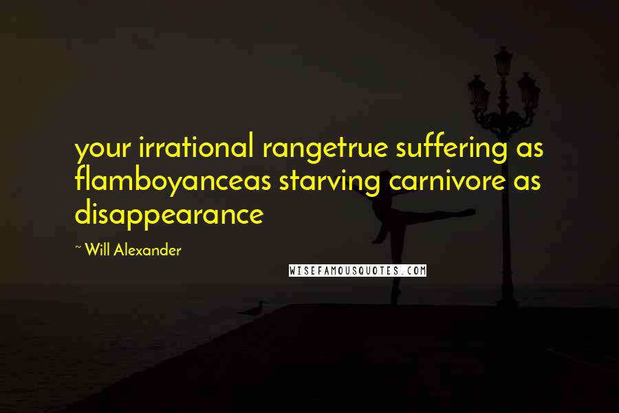 Will Alexander Quotes: your irrational rangetrue suffering as flamboyanceas starving carnivore as disappearance