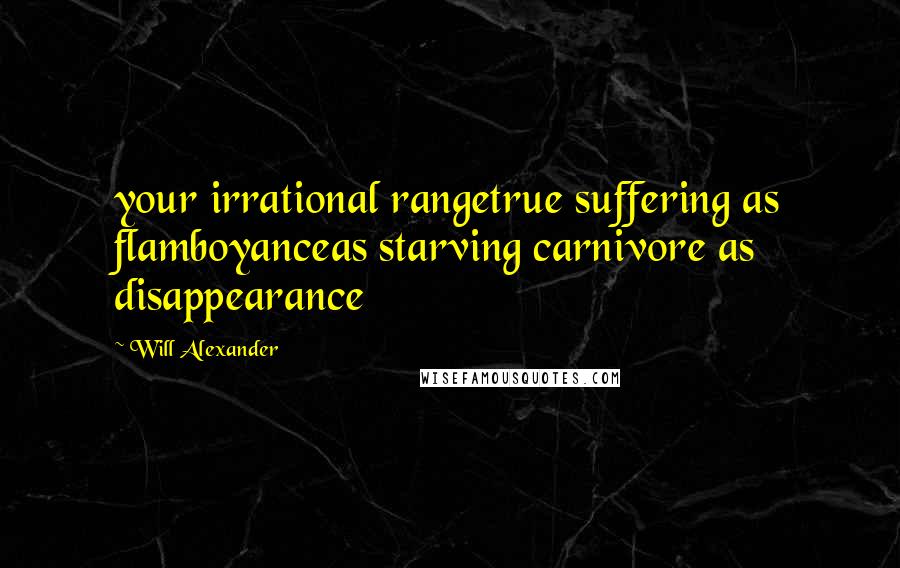 Will Alexander Quotes: your irrational rangetrue suffering as flamboyanceas starving carnivore as disappearance