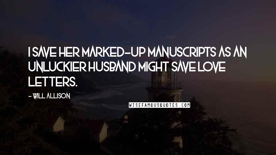 Will Allison Quotes: I save her marked-up manuscripts as an unluckier husband might save love letters.