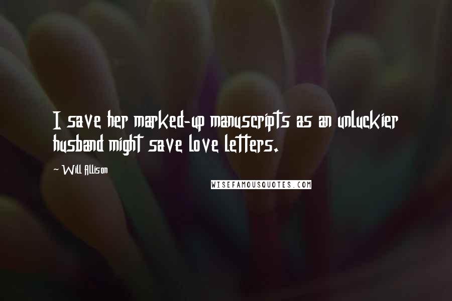 Will Allison Quotes: I save her marked-up manuscripts as an unluckier husband might save love letters.