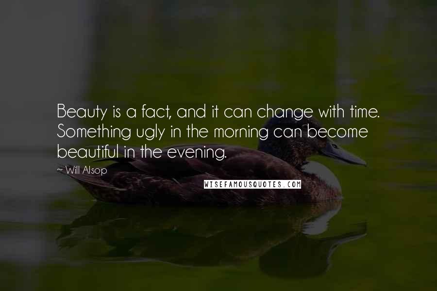 Will Alsop Quotes: Beauty is a fact, and it can change with time. Something ugly in the morning can become beautiful in the evening.