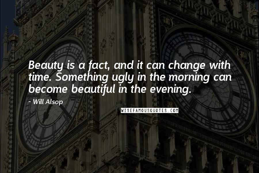 Will Alsop Quotes: Beauty is a fact, and it can change with time. Something ugly in the morning can become beautiful in the evening.