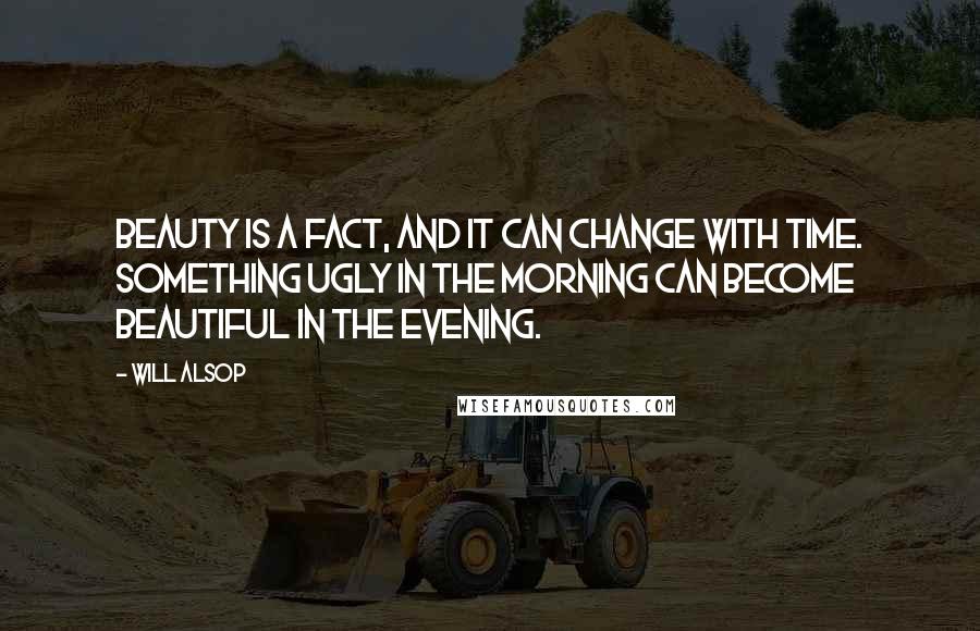 Will Alsop Quotes: Beauty is a fact, and it can change with time. Something ugly in the morning can become beautiful in the evening.