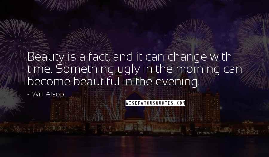 Will Alsop Quotes: Beauty is a fact, and it can change with time. Something ugly in the morning can become beautiful in the evening.