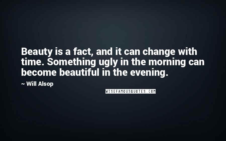 Will Alsop Quotes: Beauty is a fact, and it can change with time. Something ugly in the morning can become beautiful in the evening.