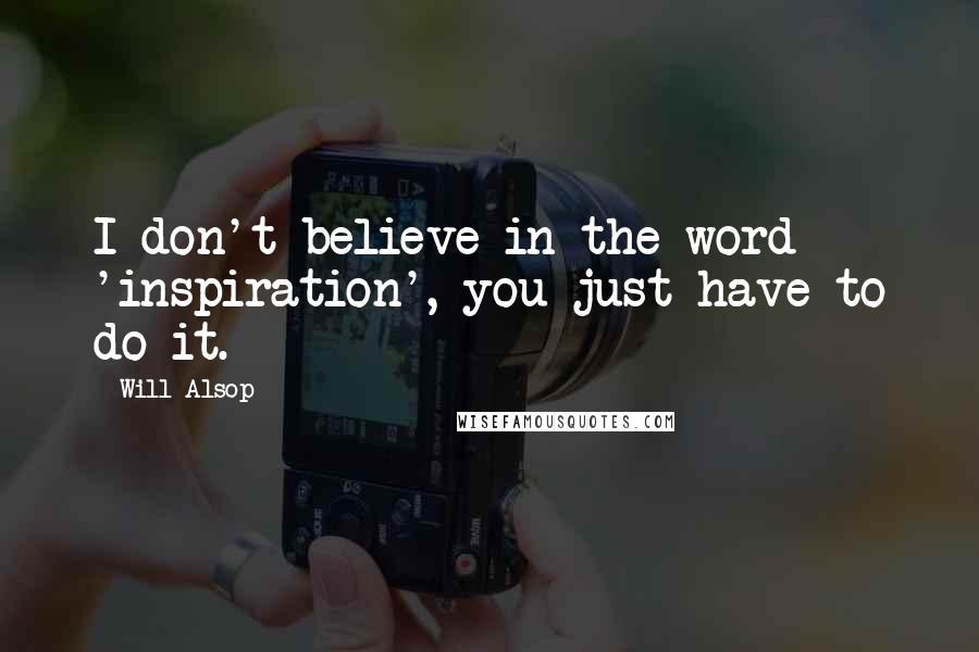Will Alsop Quotes: I don't believe in the word 'inspiration', you just have to do it.