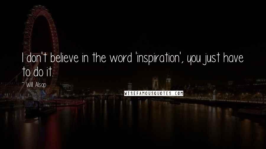 Will Alsop Quotes: I don't believe in the word 'inspiration', you just have to do it.