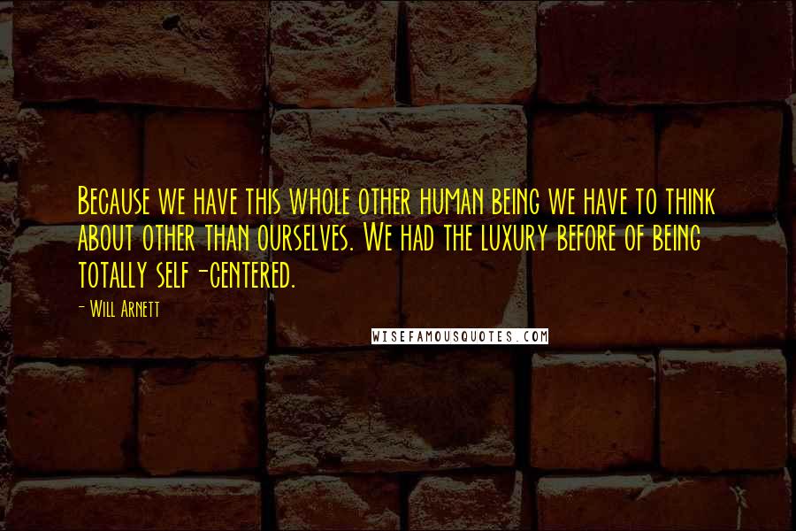 Will Arnett Quotes: Because we have this whole other human being we have to think about other than ourselves. We had the luxury before of being totally self-centered.