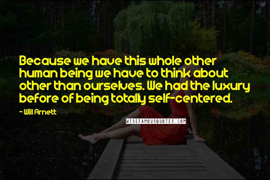 Will Arnett Quotes: Because we have this whole other human being we have to think about other than ourselves. We had the luxury before of being totally self-centered.