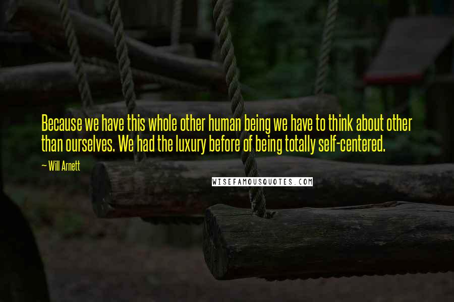 Will Arnett Quotes: Because we have this whole other human being we have to think about other than ourselves. We had the luxury before of being totally self-centered.