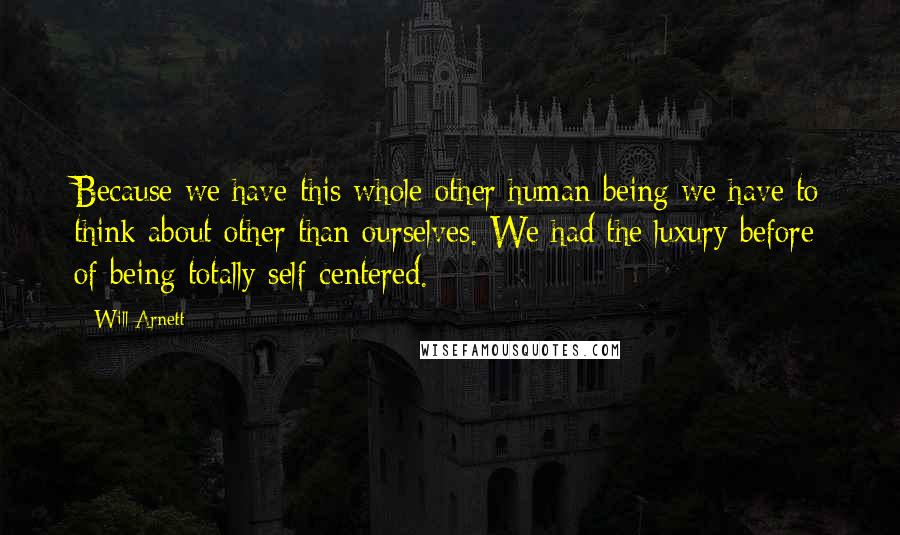 Will Arnett Quotes: Because we have this whole other human being we have to think about other than ourselves. We had the luxury before of being totally self-centered.