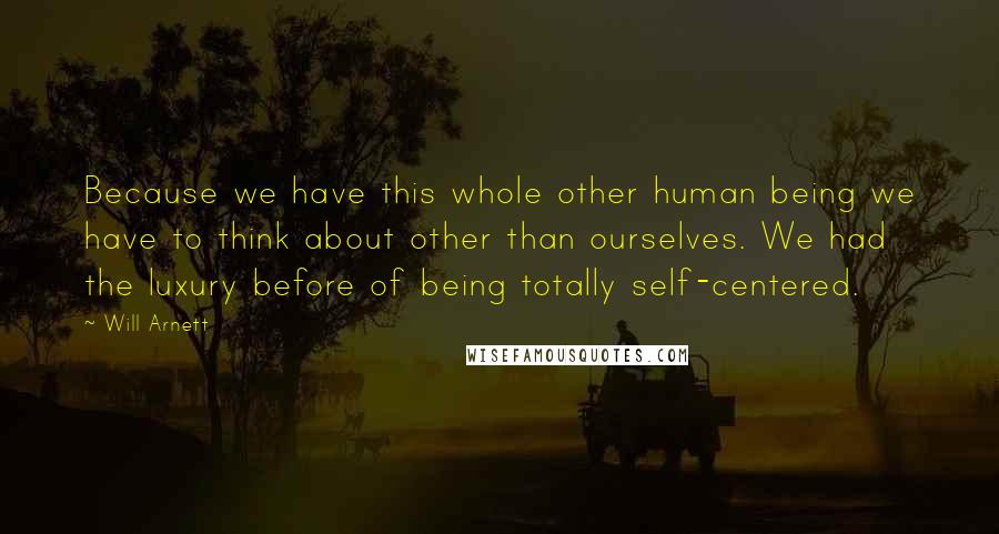 Will Arnett Quotes: Because we have this whole other human being we have to think about other than ourselves. We had the luxury before of being totally self-centered.