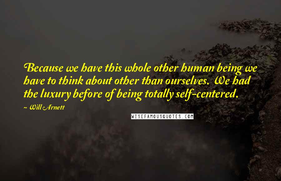 Will Arnett Quotes: Because we have this whole other human being we have to think about other than ourselves. We had the luxury before of being totally self-centered.