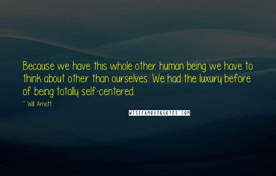 Will Arnett Quotes: Because we have this whole other human being we have to think about other than ourselves. We had the luxury before of being totally self-centered.