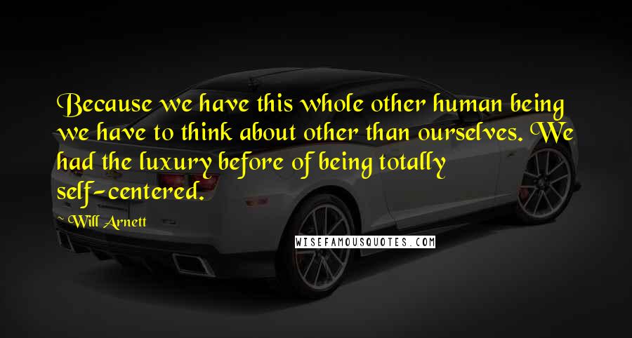 Will Arnett Quotes: Because we have this whole other human being we have to think about other than ourselves. We had the luxury before of being totally self-centered.