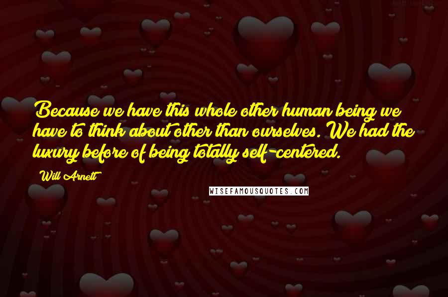 Will Arnett Quotes: Because we have this whole other human being we have to think about other than ourselves. We had the luxury before of being totally self-centered.