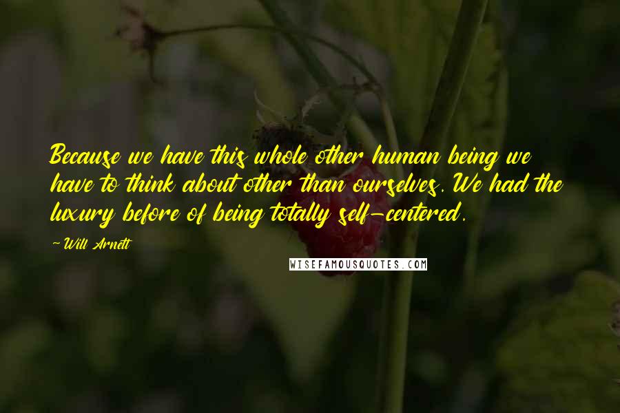 Will Arnett Quotes: Because we have this whole other human being we have to think about other than ourselves. We had the luxury before of being totally self-centered.