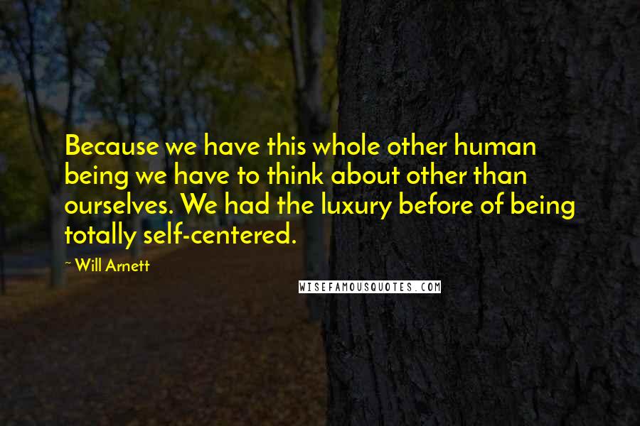 Will Arnett Quotes: Because we have this whole other human being we have to think about other than ourselves. We had the luxury before of being totally self-centered.