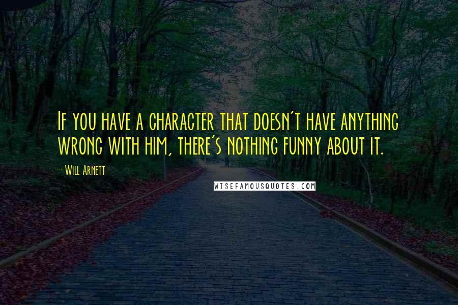 Will Arnett Quotes: If you have a character that doesn't have anything wrong with him, there's nothing funny about it.