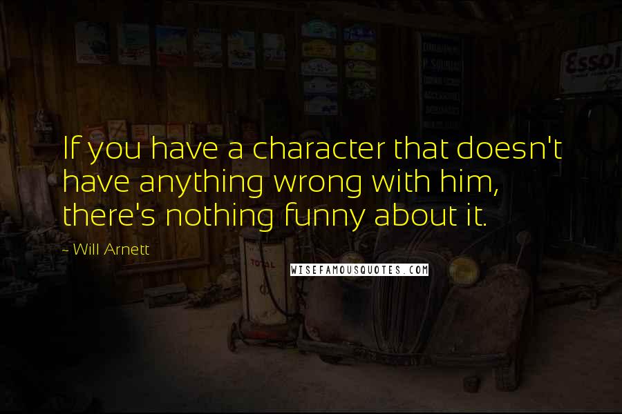 Will Arnett Quotes: If you have a character that doesn't have anything wrong with him, there's nothing funny about it.