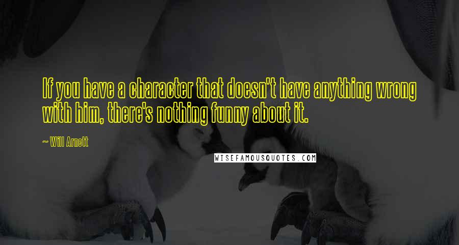 Will Arnett Quotes: If you have a character that doesn't have anything wrong with him, there's nothing funny about it.