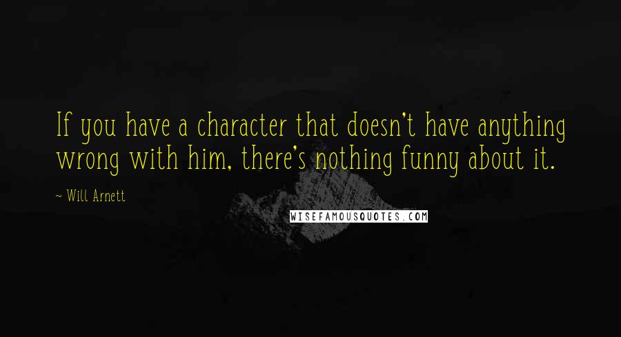 Will Arnett Quotes: If you have a character that doesn't have anything wrong with him, there's nothing funny about it.