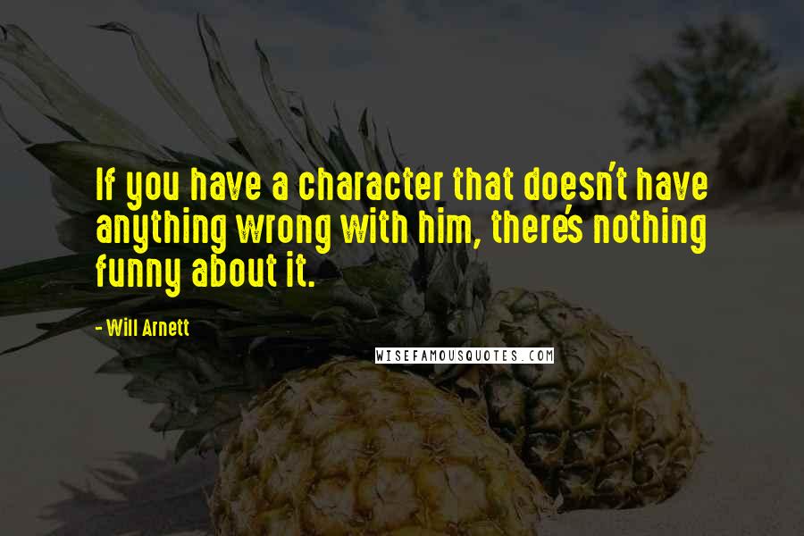 Will Arnett Quotes: If you have a character that doesn't have anything wrong with him, there's nothing funny about it.