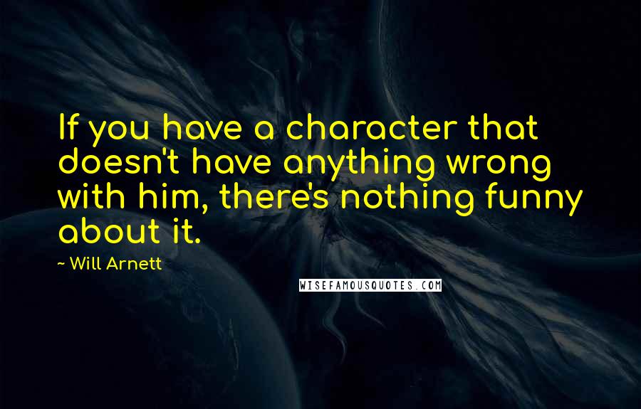 Will Arnett Quotes: If you have a character that doesn't have anything wrong with him, there's nothing funny about it.