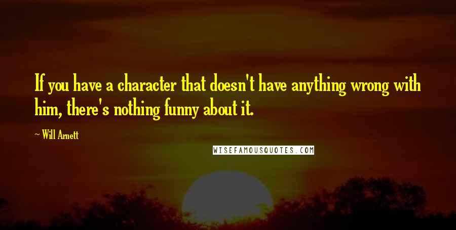 Will Arnett Quotes: If you have a character that doesn't have anything wrong with him, there's nothing funny about it.