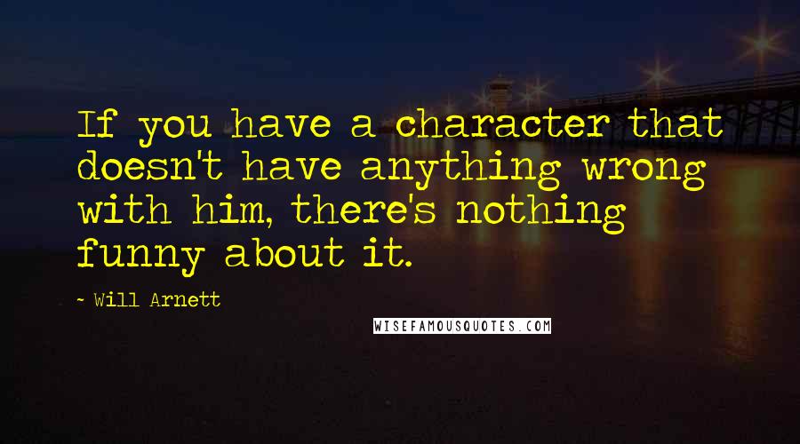 Will Arnett Quotes: If you have a character that doesn't have anything wrong with him, there's nothing funny about it.