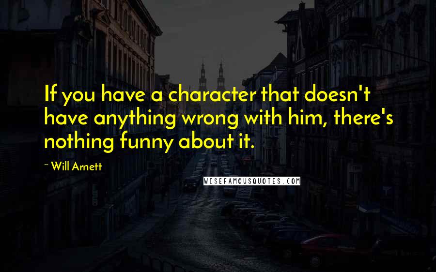 Will Arnett Quotes: If you have a character that doesn't have anything wrong with him, there's nothing funny about it.