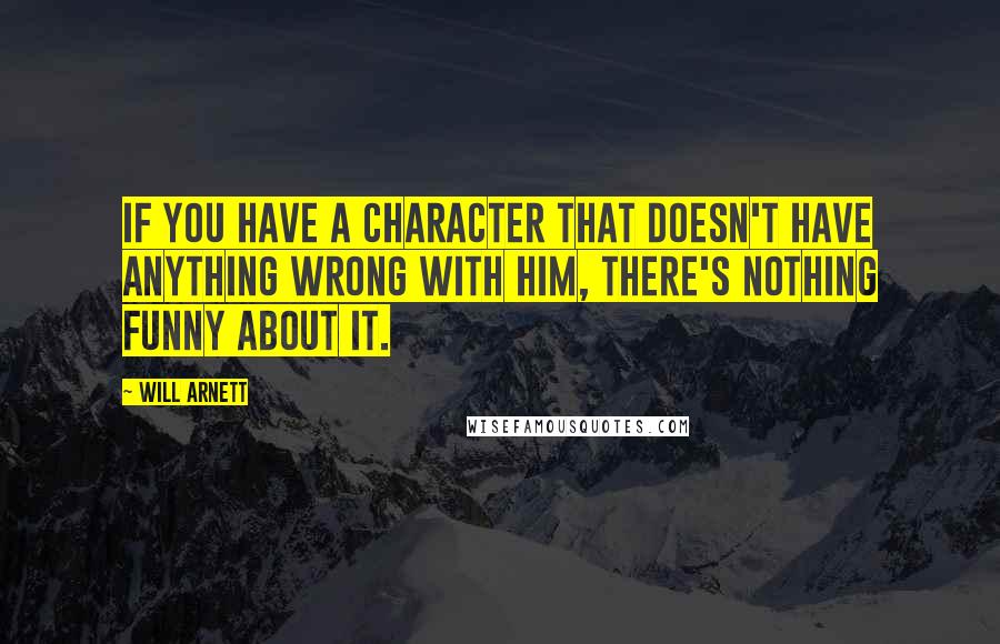 Will Arnett Quotes: If you have a character that doesn't have anything wrong with him, there's nothing funny about it.