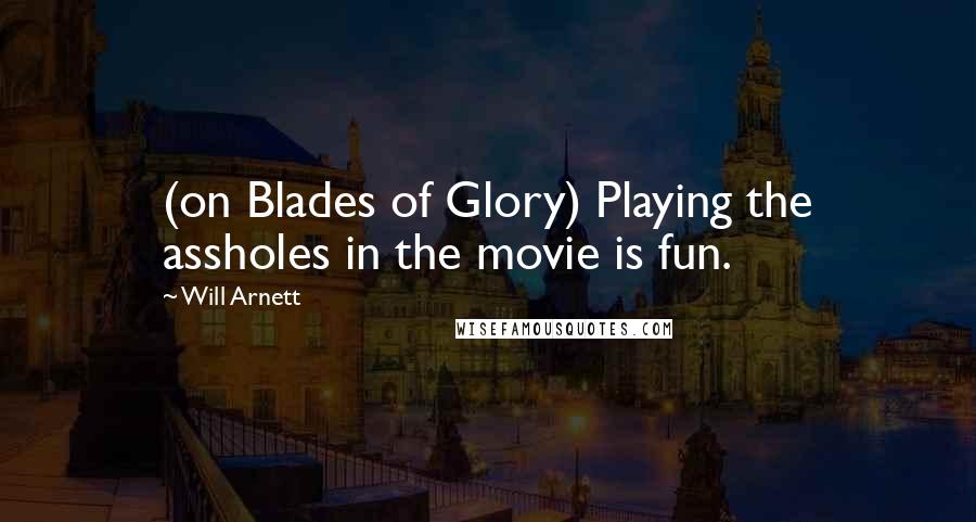 Will Arnett Quotes: (on Blades of Glory) Playing the assholes in the movie is fun.