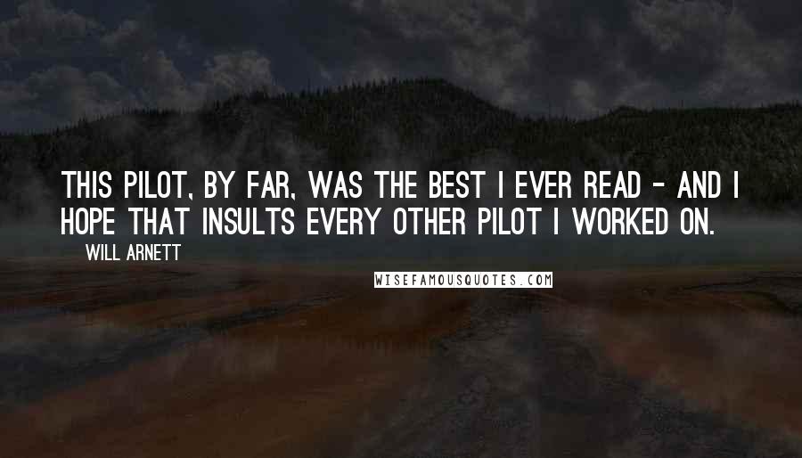 Will Arnett Quotes: This pilot, by far, was the best I ever read - and I hope that insults every other pilot I worked on.