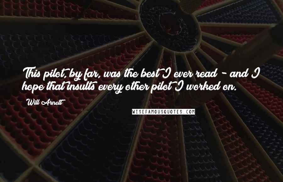 Will Arnett Quotes: This pilot, by far, was the best I ever read - and I hope that insults every other pilot I worked on.
