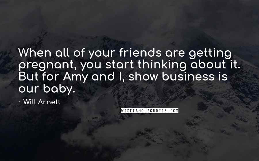 Will Arnett Quotes: When all of your friends are getting pregnant, you start thinking about it. But for Amy and I, show business is our baby.