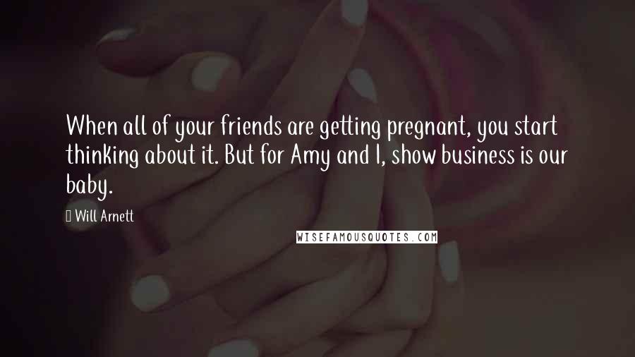 Will Arnett Quotes: When all of your friends are getting pregnant, you start thinking about it. But for Amy and I, show business is our baby.