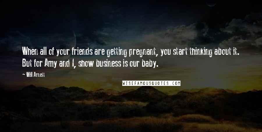 Will Arnett Quotes: When all of your friends are getting pregnant, you start thinking about it. But for Amy and I, show business is our baby.